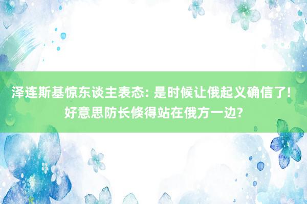 泽连斯基惊东谈主表态: 是时候让俄起义确信了! 好意思防长倏得站在俄方一边?