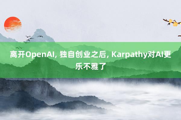 离开OpenAI, 独自创业之后, Karpathy对AI更乐不雅了