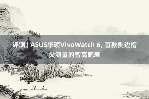 评测 | ASUS华硕VivoWatch 6, 首款侧边指尖测量的智高腕表