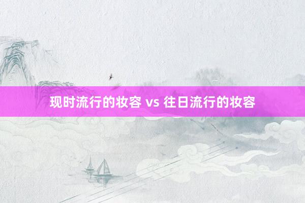 现时流行的妆容 vs 往日流行的妆容