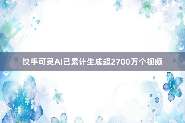 快手可灵AI已累计生成超2700万个视频