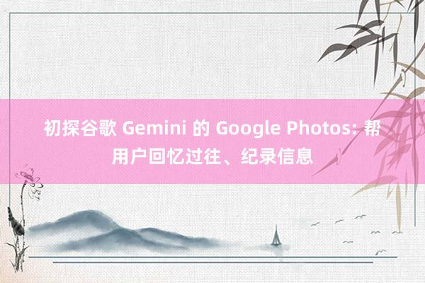 初探谷歌 Gemini 的 Google Photos: 帮用户回忆过往、纪录信息