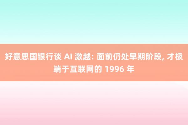 好意思国银行谈 AI 激越: 面前仍处早期阶段, 才极端于互联网的 1996 年