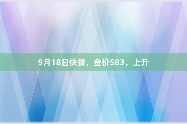 9月18日快报，金价583，上升