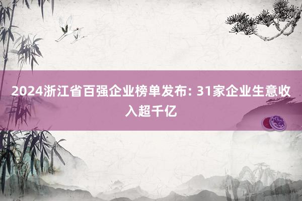 2024浙江省百强企业榜单发布: 31家企业生意收入超千亿