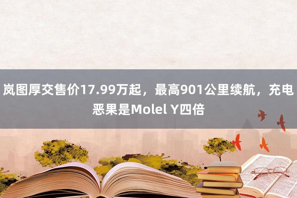 岚图厚交售价17.99万起，最高901公里续航，充电恶果是Molel Y四倍