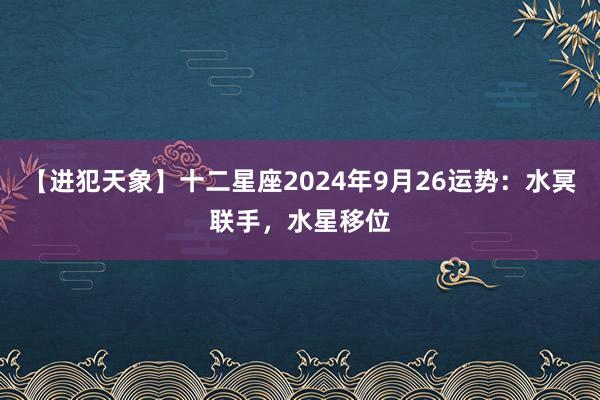 【进犯天象】十二星座2024年9月26运势：水冥联手，水星移位