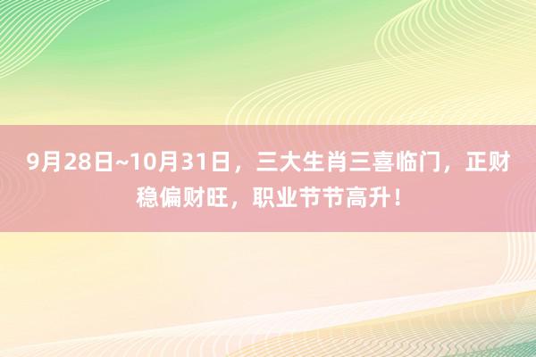 9月28日~10月31日，三大生肖三喜临门，正财稳偏财旺，职业节节高升！