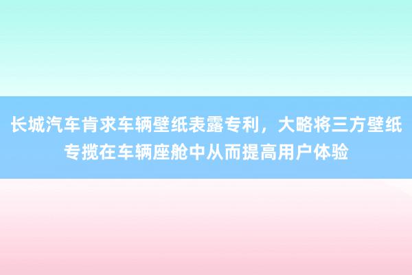 长城汽车肯求车辆壁纸表露专利，大略将三方壁纸专揽在车辆座舱中从而提高用户体验