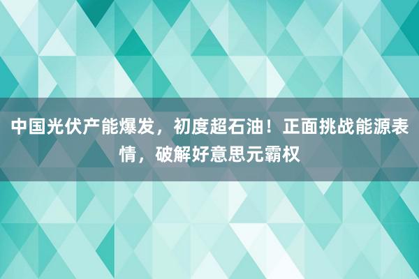 中国光伏产能爆发，初度超石油！正面挑战能源表情，破解好意思元霸权