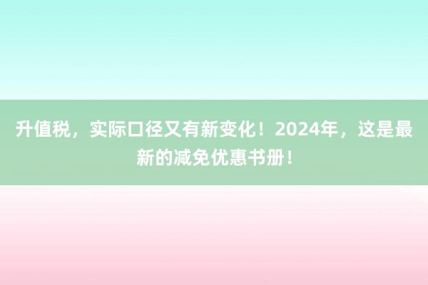 升值税，实际口径又有新变化！2024年，这是最新的减免优惠书册！