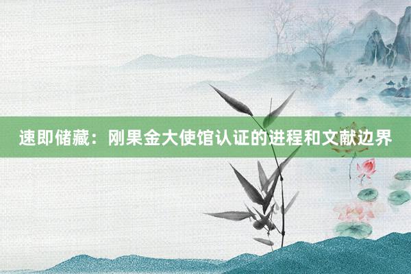 速即储藏：刚果金大使馆认证的进程和文献边界