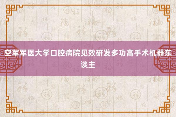 空军军医大学口腔病院见效研发多功高手术机器东谈主