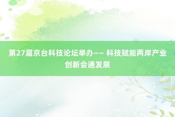 第27届京台科技论坛举办—— 科技赋能两岸产业创新会通发展