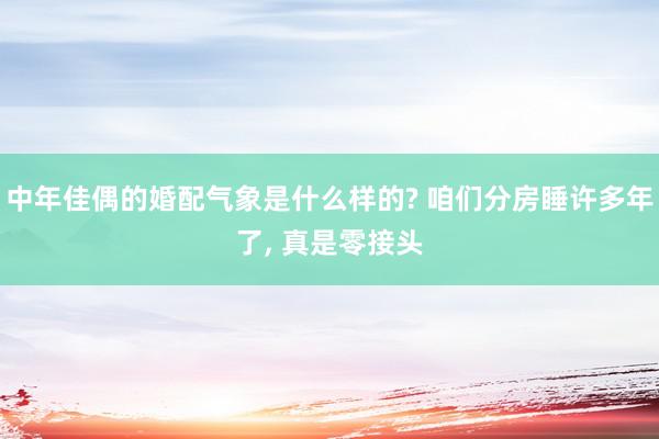 中年佳偶的婚配气象是什么样的? 咱们分房睡许多年了, 真是零接头