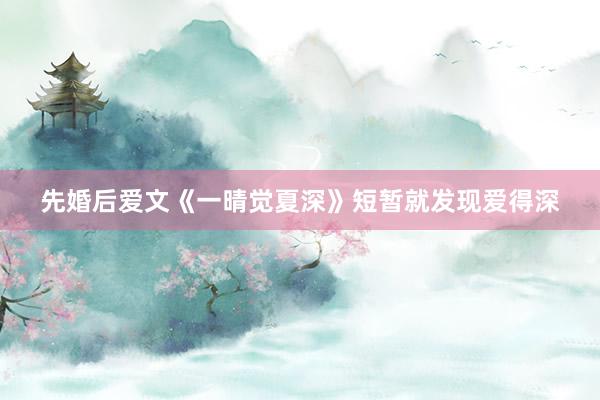 先婚后爱文《一晴觉夏深》短暂就发现爱得深