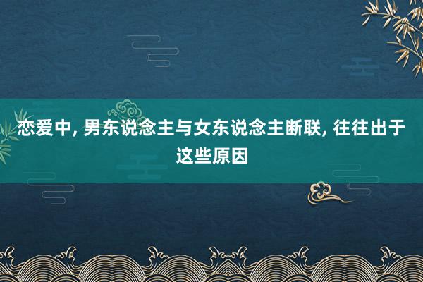 恋爱中, 男东说念主与女东说念主断联, 往往出于这些原因