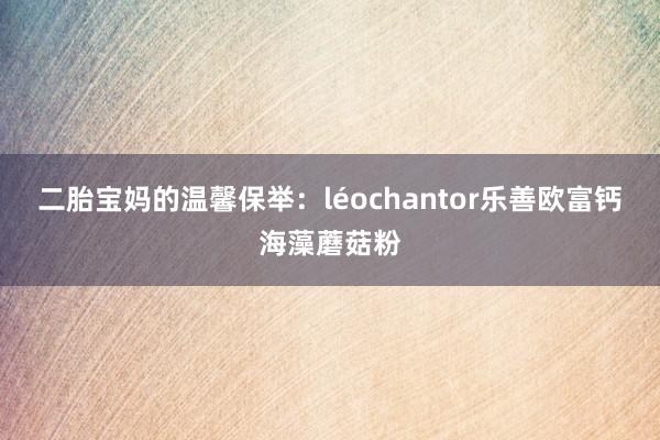 二胎宝妈的温馨保举：léochantor乐善欧富钙海藻蘑菇粉