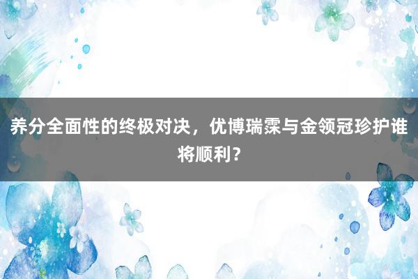 养分全面性的终极对决，优博瑞霂与金领冠珍护谁将顺利？