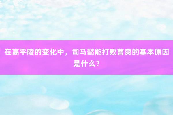 在高平陵的变化中，司马懿能打败曹爽的基本原因是什么？