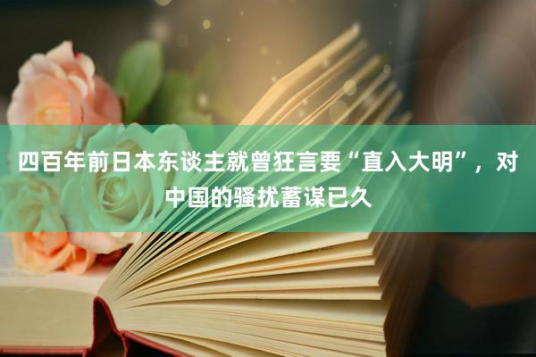 四百年前日本东谈主就曾狂言要“直入大明”，对中国的骚扰蓄谋已久