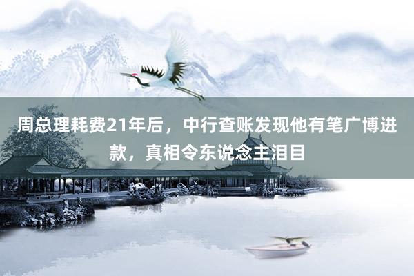 周总理耗费21年后，中行查账发现他有笔广博进款，真相令东说念主泪目