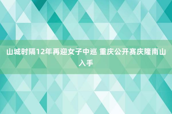 山城时隔12年再迎女子中巡 重庆公开赛庆隆南山入手