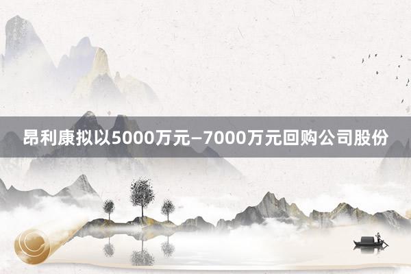 昂利康拟以5000万元—7000万元回购公司股份