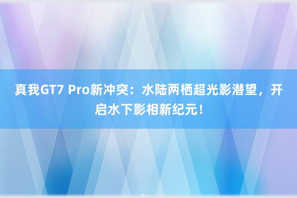 真我GT7 Pro新冲突：水陆两栖超光影潜望，开启水下影相新纪元！