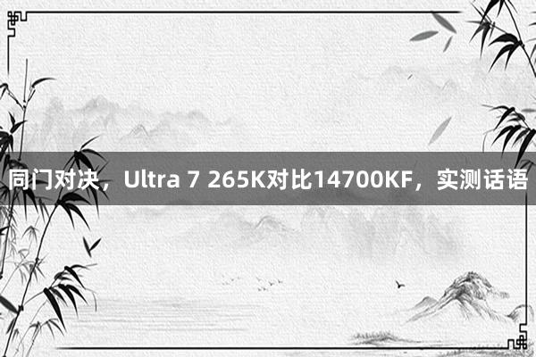 同门对决，Ultra 7 265K对比14700KF，实测话语