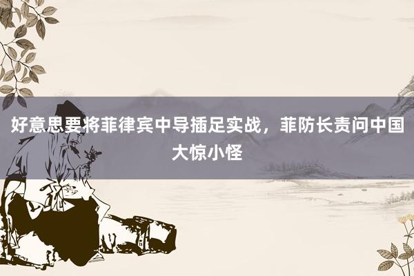 好意思要将菲律宾中导插足实战，菲防长责问中国大惊小怪