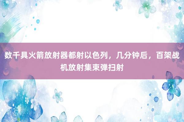 数千具火箭放射器都射以色列，几分钟后，百架战机放射集束弹扫射