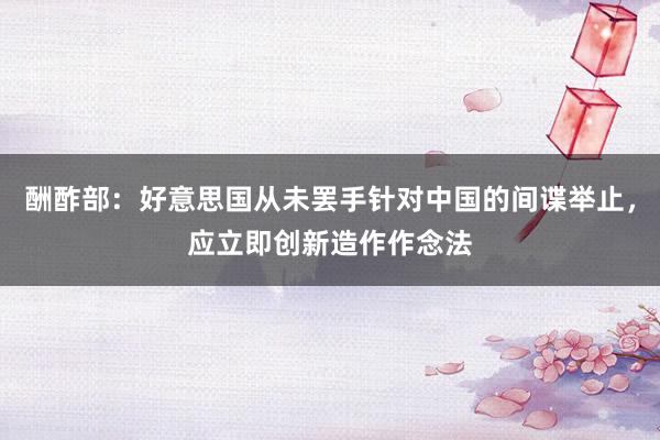 酬酢部：好意思国从未罢手针对中国的间谍举止，应立即创新造作作念法