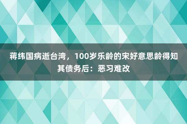 蒋纬国病逝台湾，100岁乐龄的宋好意思龄得知其债务后：恶习难改